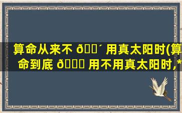 算命从来不 🐴 用真太阳时(算命到底 🕊 用不用真太阳时,*
观点)